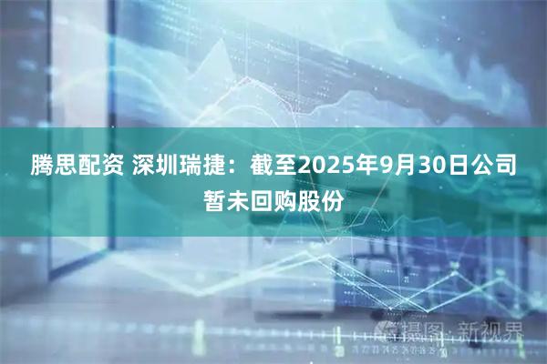 腾思配资 深圳瑞捷：截至2025年9月30日公司暂未回购股份
