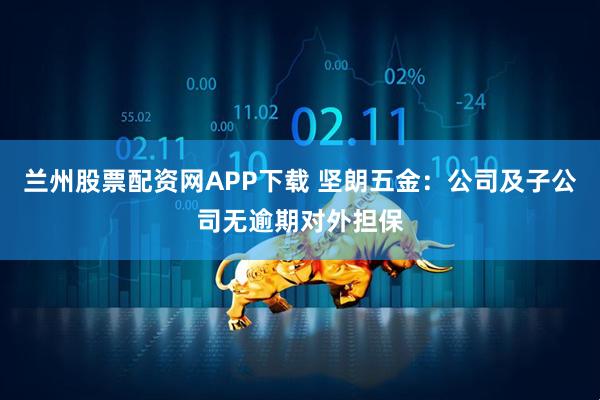 兰州股票配资网APP下载 坚朗五金：公司及子公司无逾期对外担保