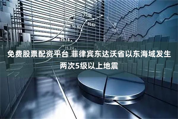 免费股票配资平台 菲律宾东达沃省以东海域发生两次5级以上地震