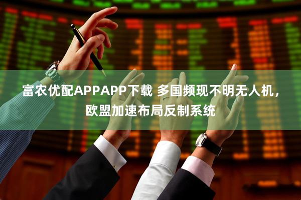 富农优配APPAPP下载 多国频现不明无人机，欧盟加速布局反制系统