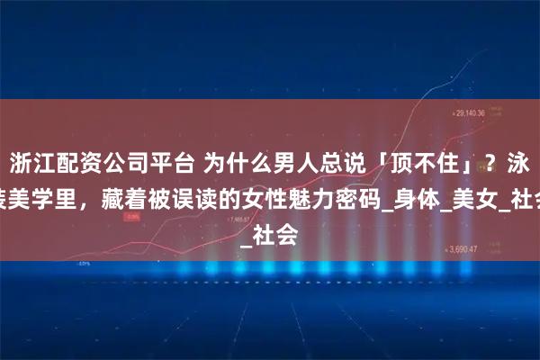 浙江配资公司平台 为什么男人总说「顶不住」？泳装美学里，藏着被误读的女性魅力密码_身体_美女_社会