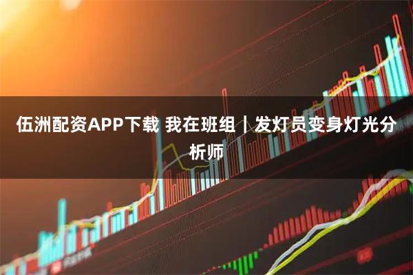 伍洲配资APP下载 我在班组｜发灯员变身灯光分析师