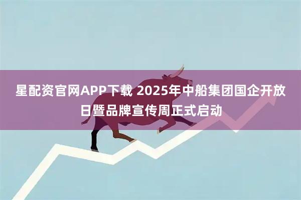 星配资官网APP下载 2025年中船集团国企开放日暨品牌宣传周正式启动
