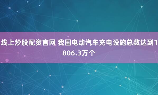 线上炒股配资官网 我国电动汽车充电设施总数达到1806.3万个