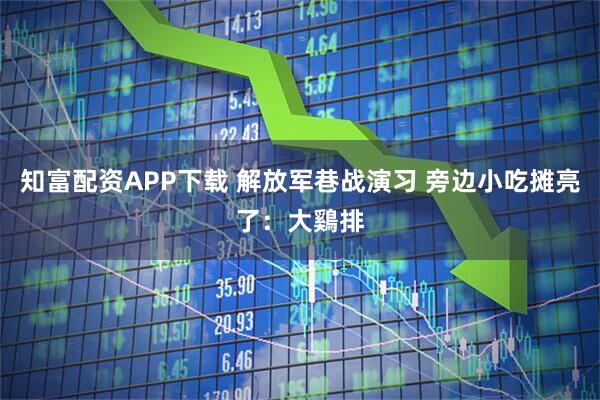 知富配资APP下载 解放军巷战演习 旁边小吃摊亮了：大鷄排