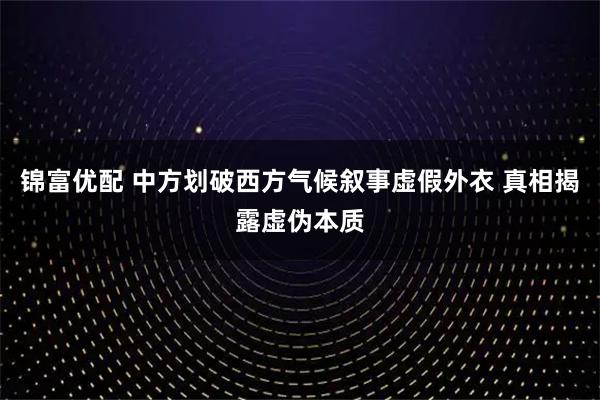 锦富优配 中方划破西方气候叙事虚假外衣 真相揭露虚伪本质