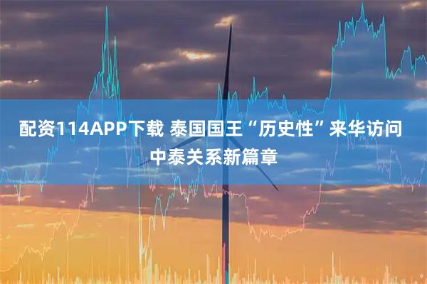 配资114APP下载 泰国国王“历史性”来华访问 中泰关系新篇章