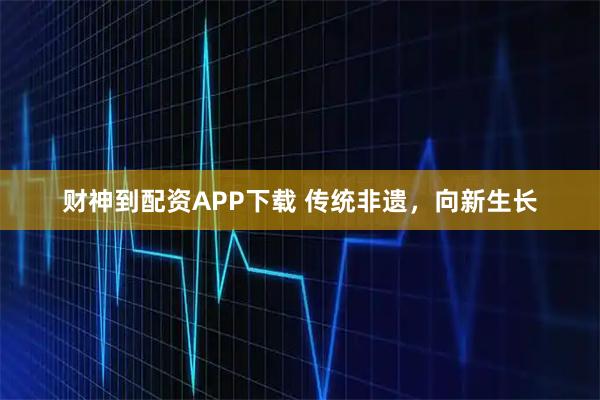 财神到配资APP下载 传统非遗，向新生长