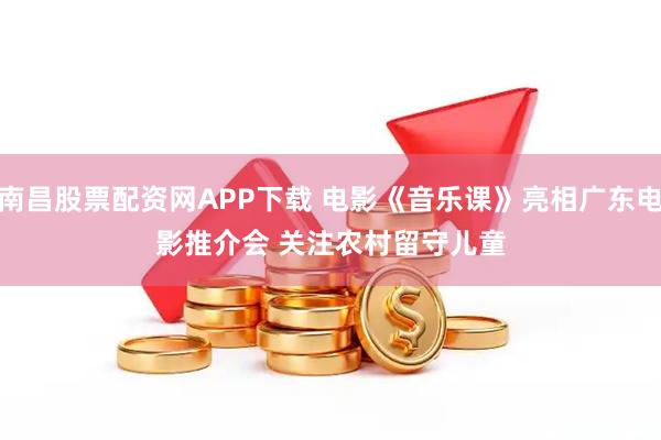 南昌股票配资网APP下载 电影《音乐课》亮相广东电影推介会 关注农村留守儿童