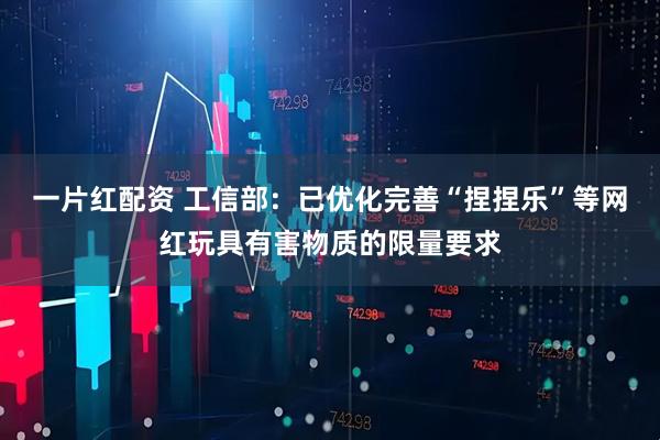 一片红配资 工信部：已优化完善“捏捏乐”等网红玩具有害物质的限量要求