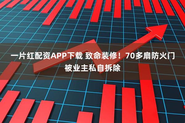 一片红配资APP下载 致命装修！70多扇防火门被业主私自拆除