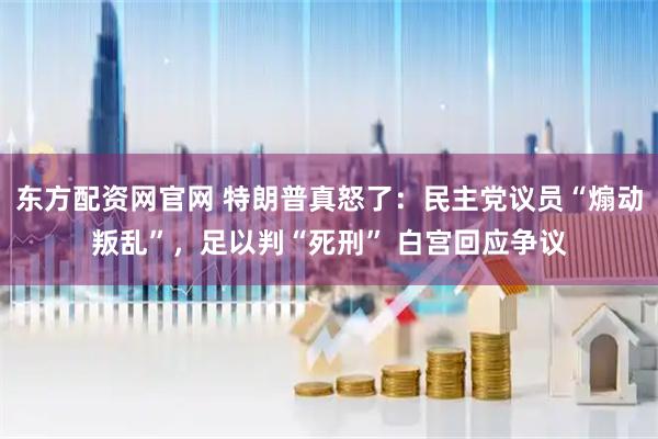 东方配资网官网 特朗普真怒了：民主党议员“煽动叛乱”，足以判“死刑” 白宫回应争议