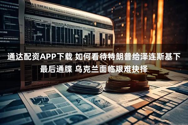 通达配资APP下载 如何看待特朗普给泽连斯基下最后通牒 乌克兰面临艰难抉择