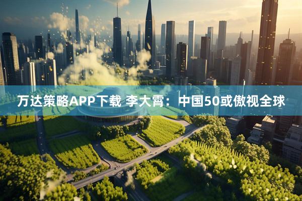 万达策略APP下载 李大霄：中国50或傲视全球