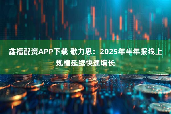 鑫福配资APP下载 歌力思：2025年半年报线上规模延续快速增长