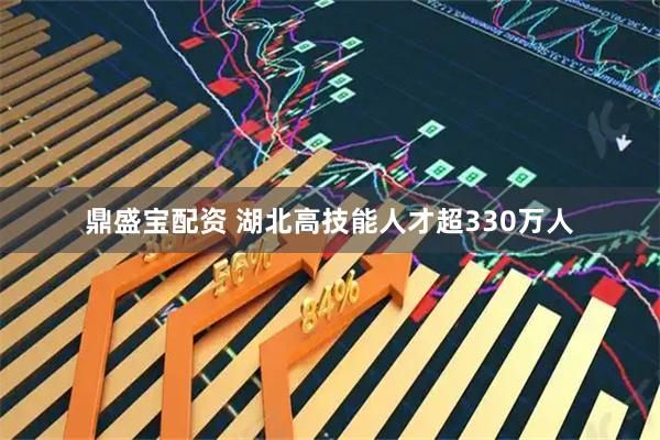 鼎盛宝配资 湖北高技能人才超330万人