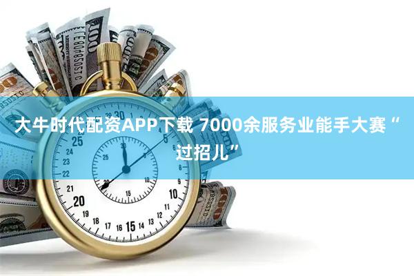 大牛时代配资APP下载 7000余服务业能手大赛“过招儿”