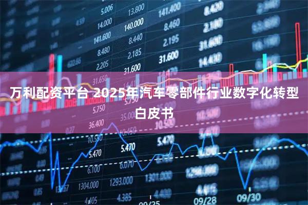 万利配资平台 2025年汽车零部件行业数字化转型白皮书