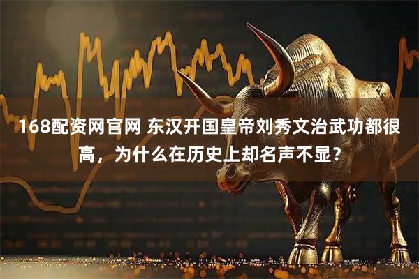 168配资网官网 东汉开国皇帝刘秀文治武功都很高，为什么在历史上却名声不显？