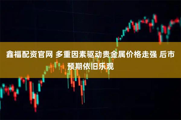 鑫福配资官网 多重因素驱动贵金属价格走强 后市预期依旧乐观