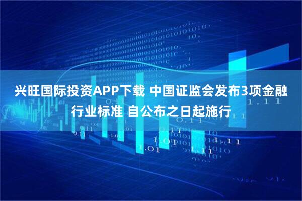 兴旺国际投资APP下载 中国证监会发布3项金融行业标准 自公布之日起施行