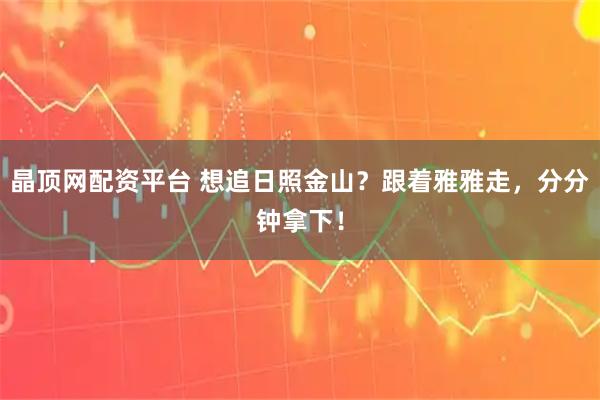 晶顶网配资平台 想追日照金山？跟着雅雅走，分分钟拿下！