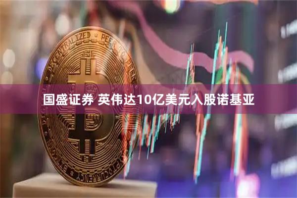 国盛证券 英伟达10亿美元入股诺基亚