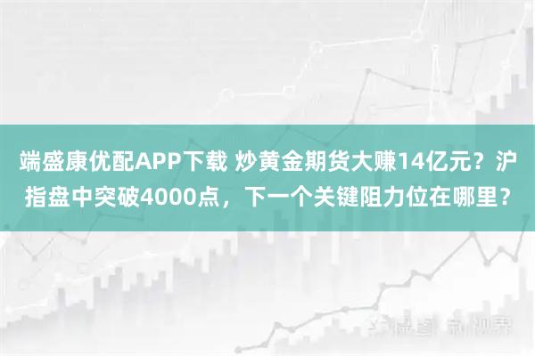 端盛康优配APP下载 炒黄金期货大赚14亿元？沪指盘中突破4000点，下一个关键阻力位在哪里？