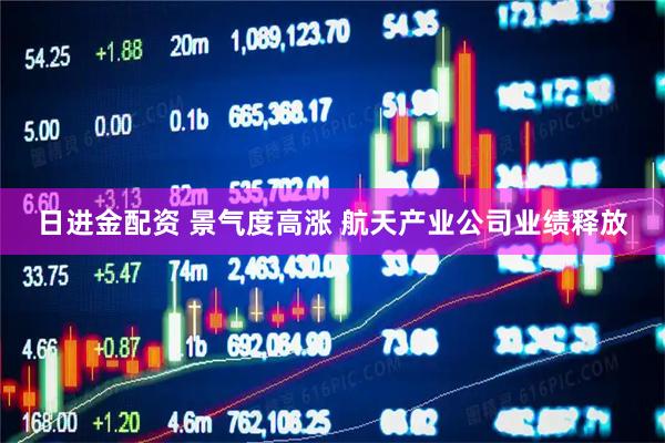 日进金配资 景气度高涨 航天产业公司业绩释放