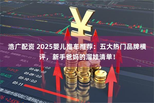 浩广配资 2025婴儿推车推荐：五大热门品牌横评，新手爸妈的溜娃清单！