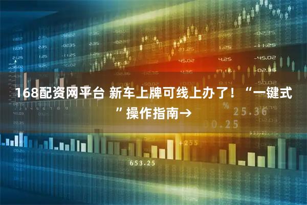 168配资网平台 新车上牌可线上办了！“一键式”操作指南→