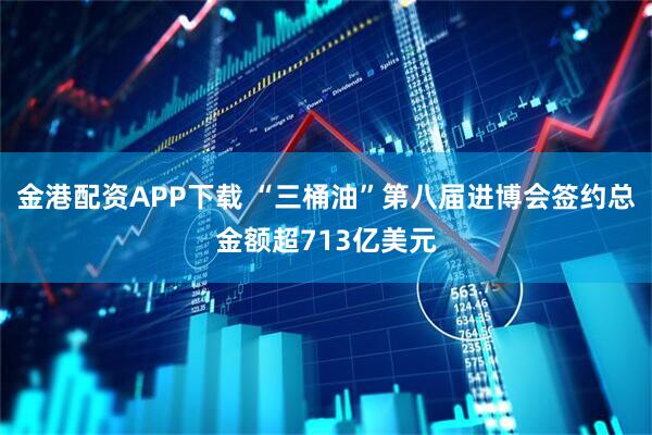 金港配资APP下载 “三桶油”第八届进博会签约总金额超713亿美元