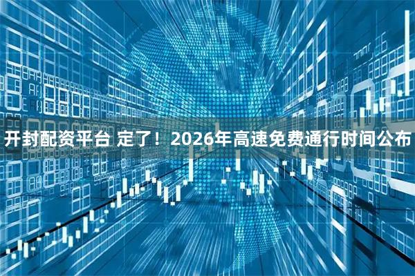 开封配资平台 定了！2026年高速免费通行时间公布