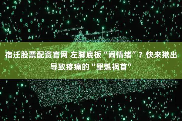 宿迁股票配资官网 左脚底板“闹情绪”？快来揪出导致疼痛的“罪魁祸首”