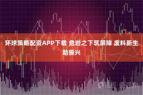 环球策略配资APP下载 危岩之下筑屏障 废料新生助振兴