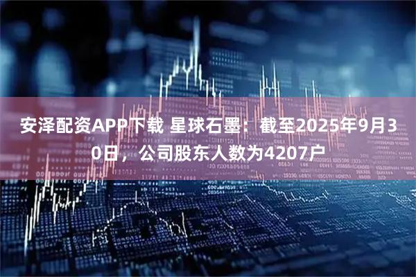安泽配资APP下载 星球石墨：截至2025年9月30日，公司股东人数为4207户