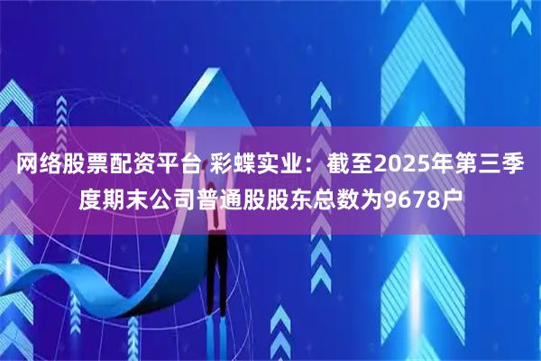 网络股票配资平台 彩蝶实业：截至2025年第三季度期末公司普通股股东总数为9678户
