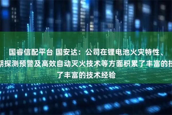 国睿信配平台 国安达：公司在锂电池火灾特性、火灾早期探测预警及高效自动灭火技术等方面积累了丰富的技术经验
