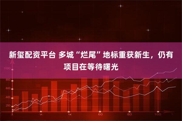 新玺配资平台 多城“烂尾”地标重获新生，仍有项目在等待曙光