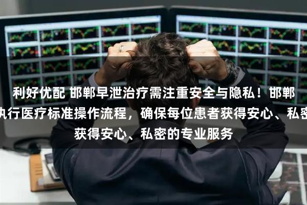 利好优配 邯郸早泄治疗需注重安全与隐私！邯郸玛丽亚严格执行医疗标准操作流程，确保每位患者获得安心、私密的专业服务