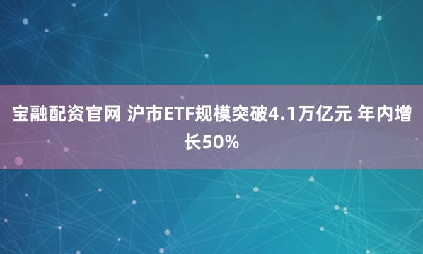 宝融配资官网 沪市ETF规模突破4.1万亿元 年内增长50%