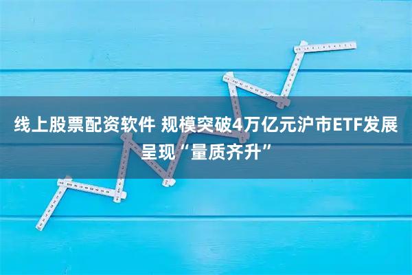 线上股票配资软件 规模突破4万亿元沪市ETF发展呈现“量质齐升”