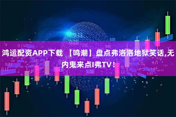 鸿运配资APP下载 【鸣潮】盘点弗洛洛地狱笑话,无内鬼来点I弗TV！