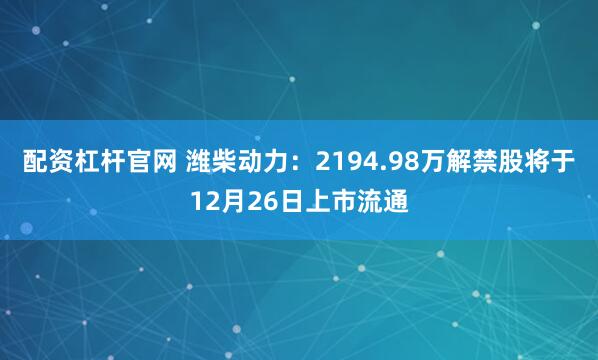 配资杠杆官网 潍柴动力：2194.98万解禁股将于12月26日上市流通