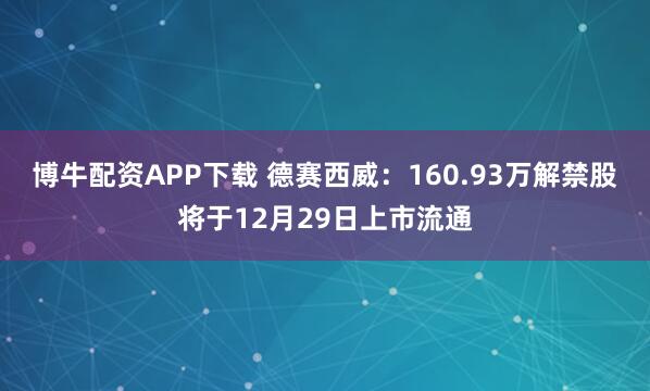博牛配资APP下载 德赛西威:160.93万解禁股将于12月29日上市流通