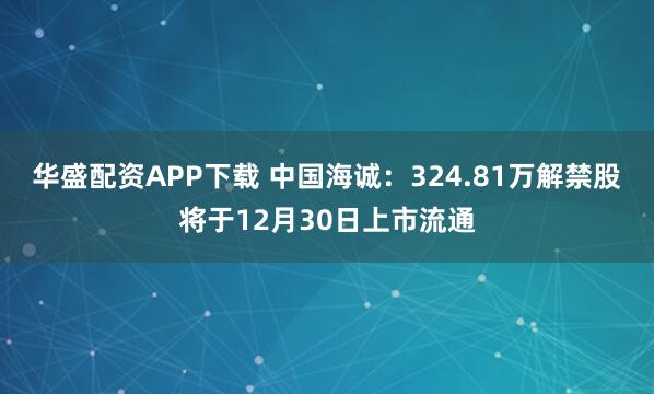华盛配资APP下载 中国海诚：324.81万解禁股将于12月30日上市流通