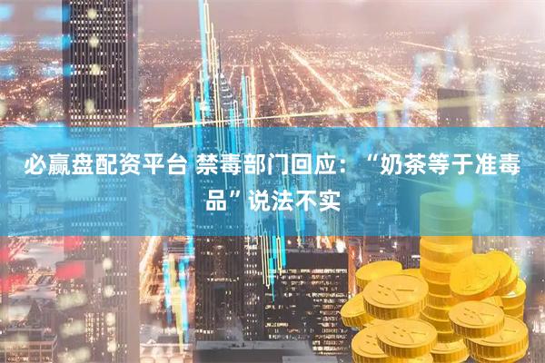 必赢盘配资平台 禁毒部门回应：“奶茶等于准毒品”说法不实