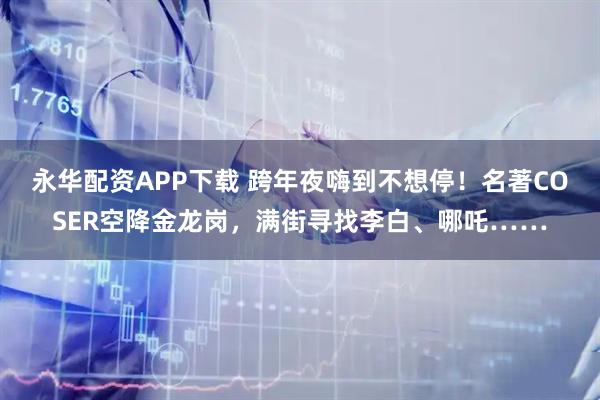 永华配资APP下载 跨年夜嗨到不想停！名著COSER空降金龙岗，满街寻找李白、哪吒……