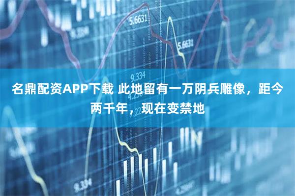 名鼎配资APP下载 此地留有一万阴兵雕像，距今两千年，现在变禁地