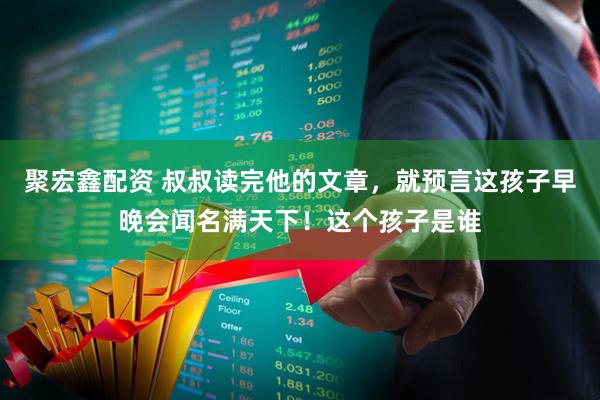 聚宏鑫配资 叔叔读完他的文章，就预言这孩子早晚会闻名满天下！这个孩子是谁